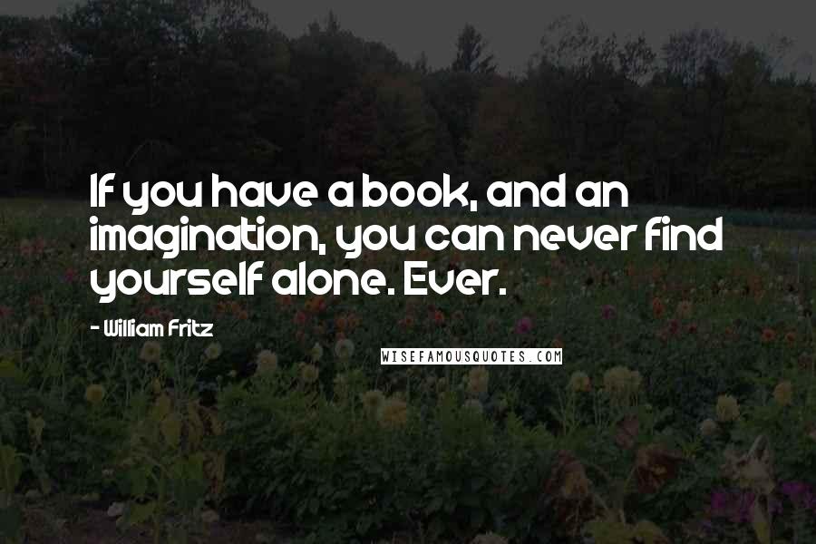 William Fritz Quotes: If you have a book, and an imagination, you can never find yourself alone. Ever.