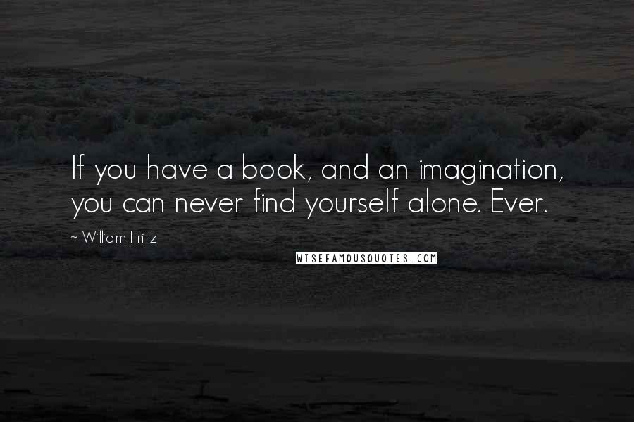 William Fritz Quotes: If you have a book, and an imagination, you can never find yourself alone. Ever.
