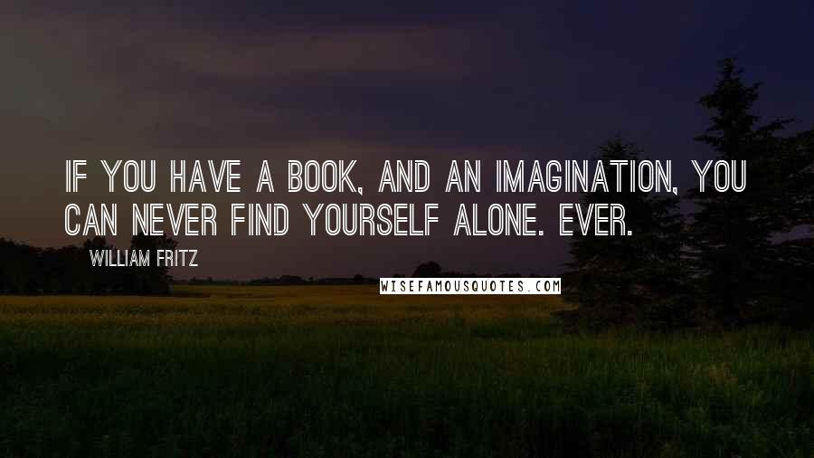 William Fritz Quotes: If you have a book, and an imagination, you can never find yourself alone. Ever.