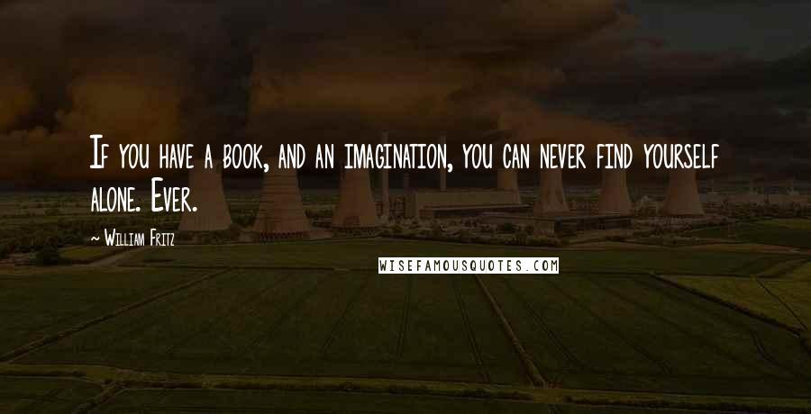 William Fritz Quotes: If you have a book, and an imagination, you can never find yourself alone. Ever.