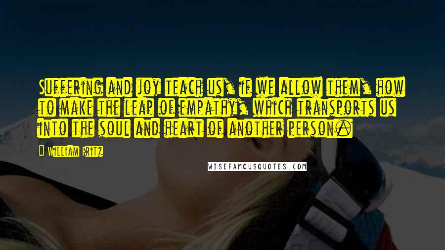 William Fritz Quotes: Suffering and joy teach us, if we allow them, how to make the leap of empathy, which transports us into the soul and heart of another person.