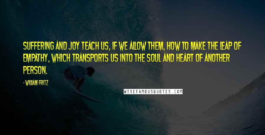 William Fritz Quotes: Suffering and joy teach us, if we allow them, how to make the leap of empathy, which transports us into the soul and heart of another person.