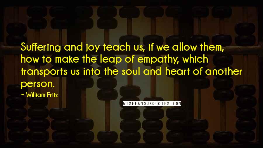 William Fritz Quotes: Suffering and joy teach us, if we allow them, how to make the leap of empathy, which transports us into the soul and heart of another person.