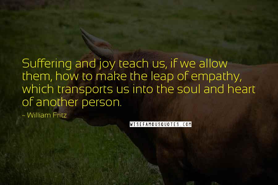 William Fritz Quotes: Suffering and joy teach us, if we allow them, how to make the leap of empathy, which transports us into the soul and heart of another person.