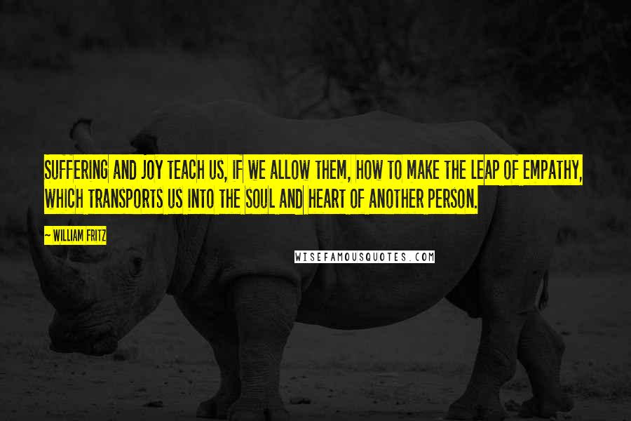 William Fritz Quotes: Suffering and joy teach us, if we allow them, how to make the leap of empathy, which transports us into the soul and heart of another person.