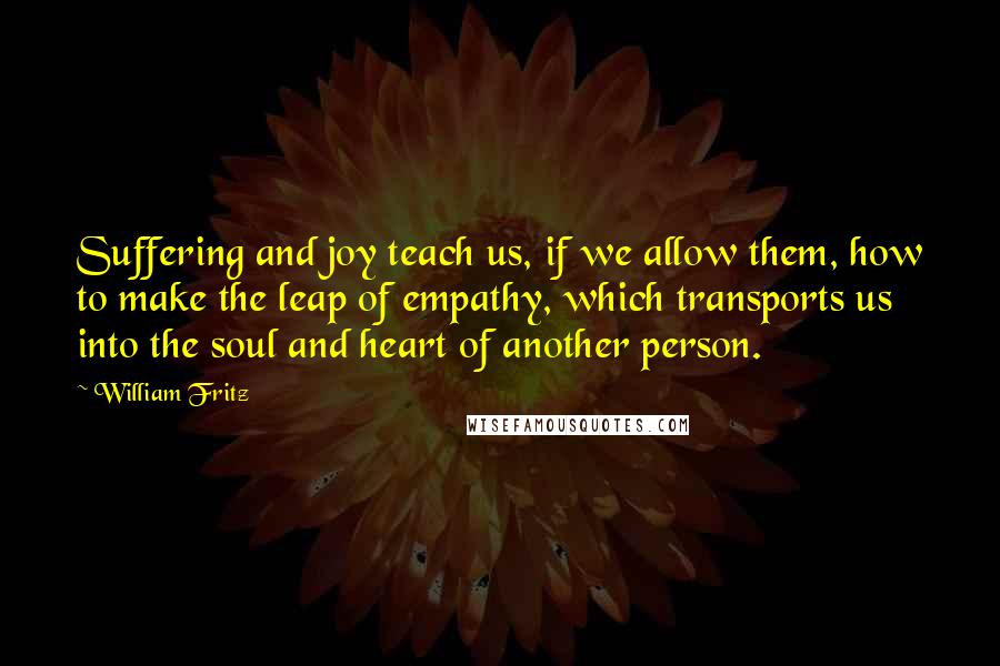 William Fritz Quotes: Suffering and joy teach us, if we allow them, how to make the leap of empathy, which transports us into the soul and heart of another person.