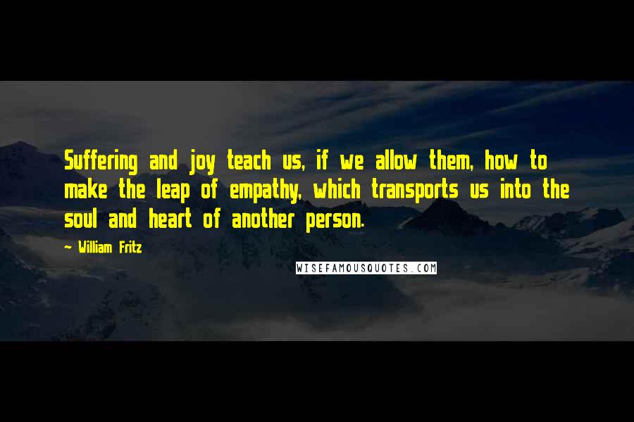 William Fritz Quotes: Suffering and joy teach us, if we allow them, how to make the leap of empathy, which transports us into the soul and heart of another person.