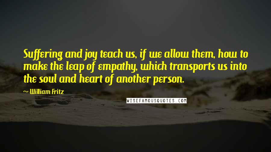 William Fritz Quotes: Suffering and joy teach us, if we allow them, how to make the leap of empathy, which transports us into the soul and heart of another person.