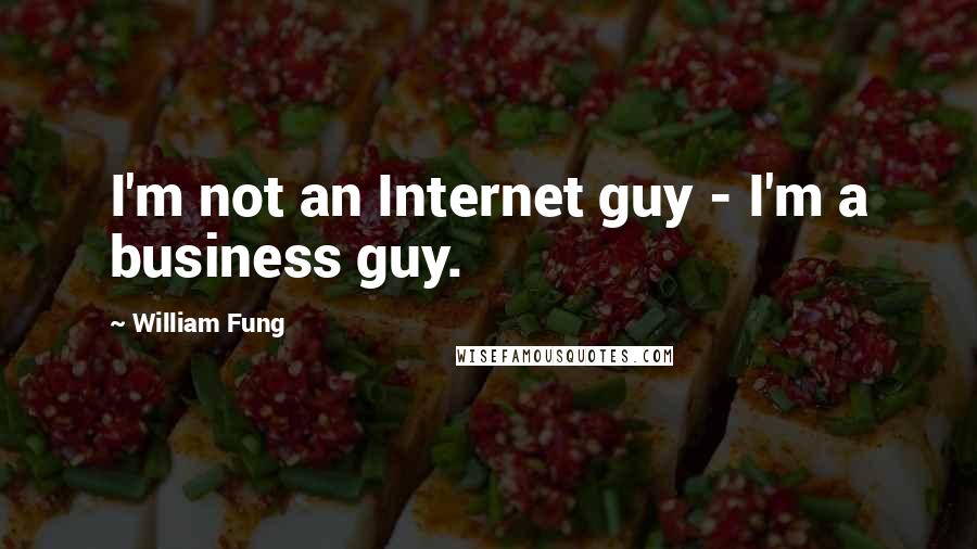 William Fung Quotes: I'm not an Internet guy - I'm a business guy.