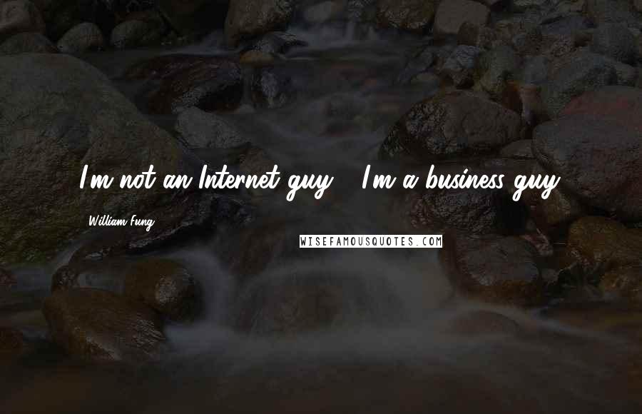 William Fung Quotes: I'm not an Internet guy - I'm a business guy.