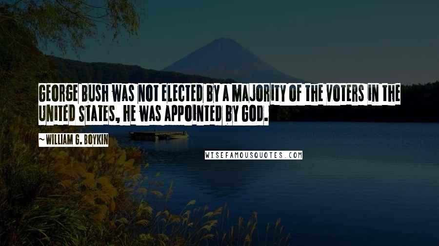 William G. Boykin Quotes: George Bush was not elected by a majority of the voters in the United States, he was appointed by God.