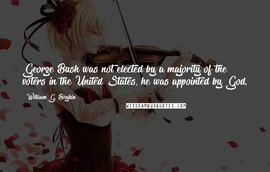 William G. Boykin Quotes: George Bush was not elected by a majority of the voters in the United States, he was appointed by God.