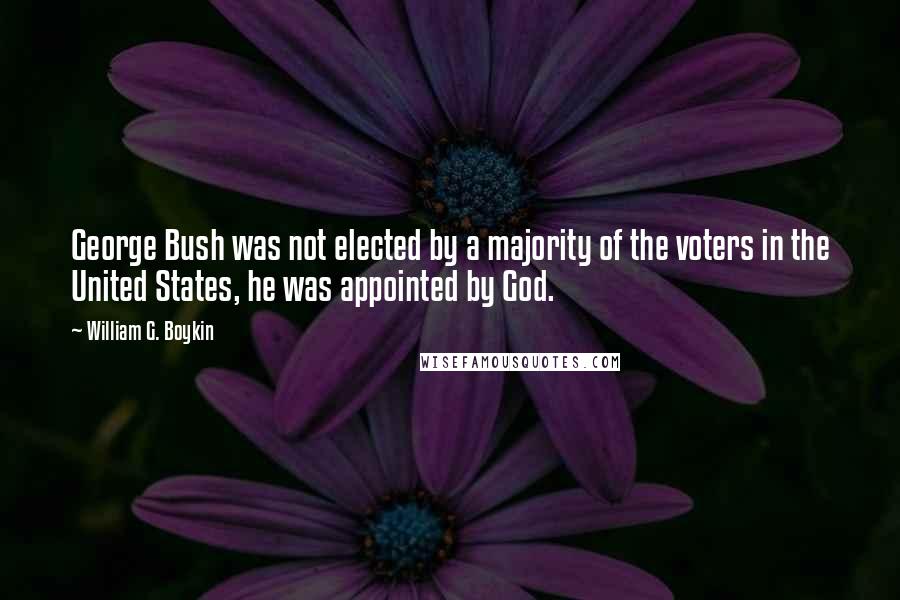 William G. Boykin Quotes: George Bush was not elected by a majority of the voters in the United States, he was appointed by God.
