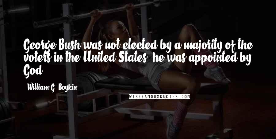 William G. Boykin Quotes: George Bush was not elected by a majority of the voters in the United States, he was appointed by God.