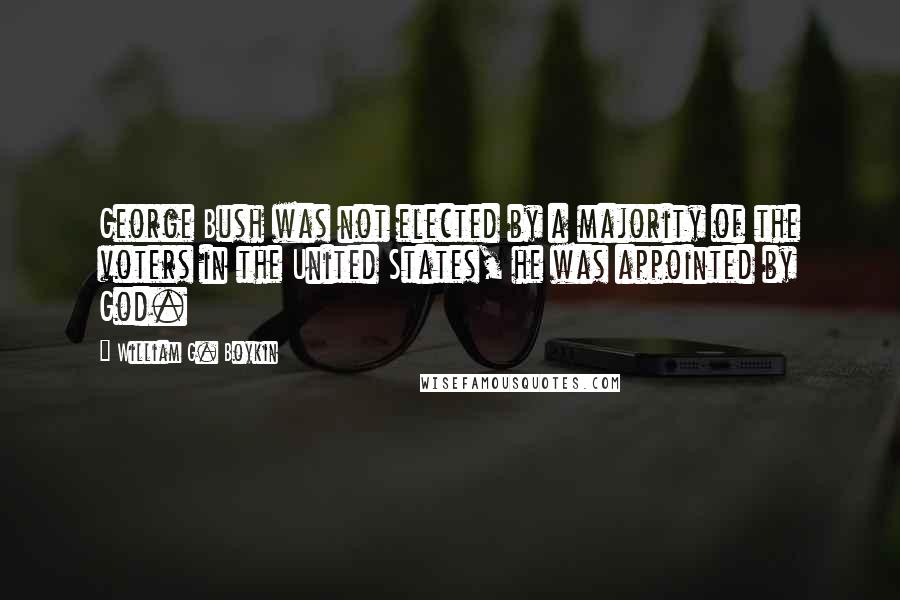 William G. Boykin Quotes: George Bush was not elected by a majority of the voters in the United States, he was appointed by God.