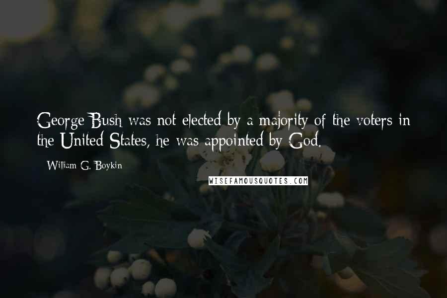 William G. Boykin Quotes: George Bush was not elected by a majority of the voters in the United States, he was appointed by God.