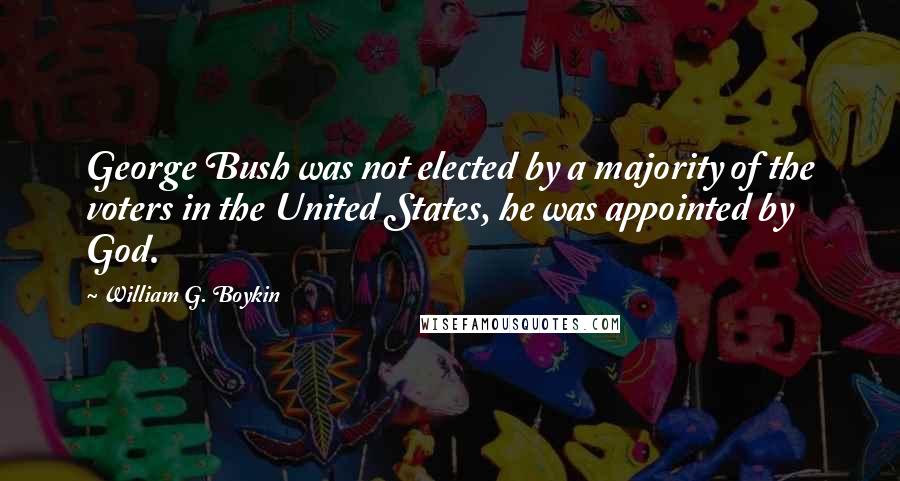 William G. Boykin Quotes: George Bush was not elected by a majority of the voters in the United States, he was appointed by God.