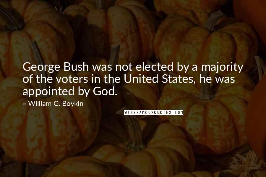 William G. Boykin Quotes: George Bush was not elected by a majority of the voters in the United States, he was appointed by God.