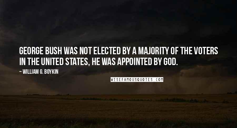 William G. Boykin Quotes: George Bush was not elected by a majority of the voters in the United States, he was appointed by God.