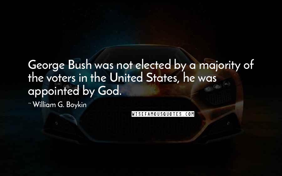 William G. Boykin Quotes: George Bush was not elected by a majority of the voters in the United States, he was appointed by God.