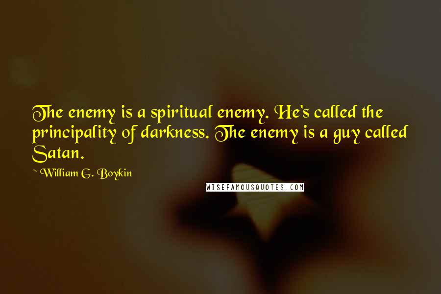 William G. Boykin Quotes: The enemy is a spiritual enemy. He's called the principality of darkness. The enemy is a guy called Satan.