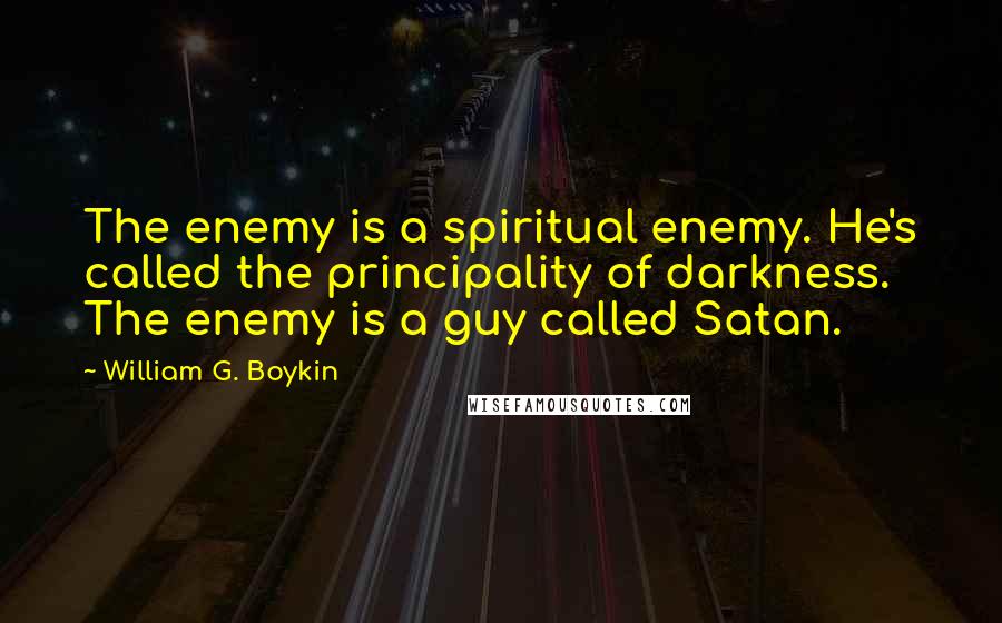 William G. Boykin Quotes: The enemy is a spiritual enemy. He's called the principality of darkness. The enemy is a guy called Satan.