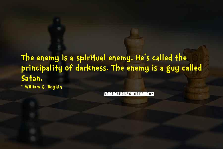 William G. Boykin Quotes: The enemy is a spiritual enemy. He's called the principality of darkness. The enemy is a guy called Satan.