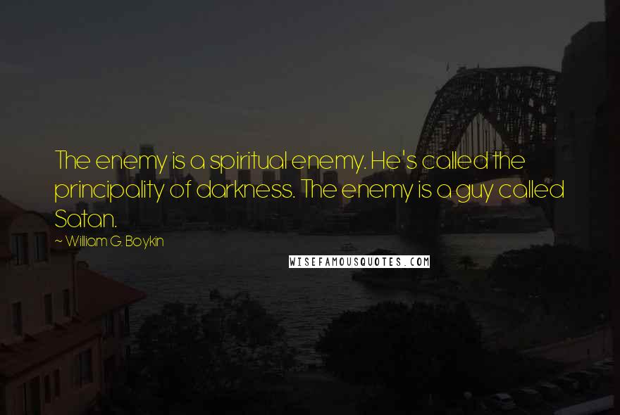 William G. Boykin Quotes: The enemy is a spiritual enemy. He's called the principality of darkness. The enemy is a guy called Satan.