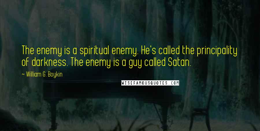 William G. Boykin Quotes: The enemy is a spiritual enemy. He's called the principality of darkness. The enemy is a guy called Satan.