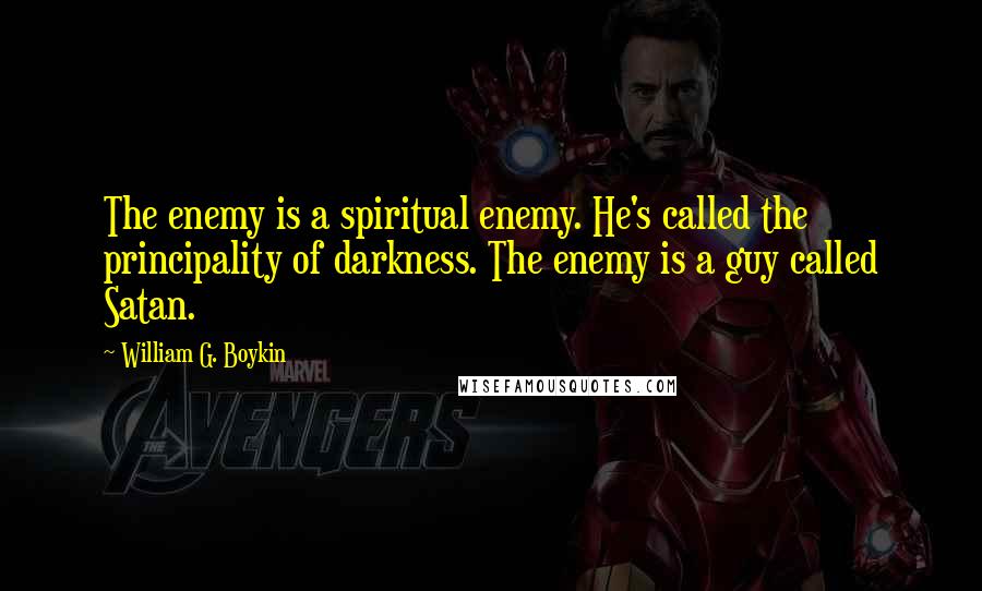 William G. Boykin Quotes: The enemy is a spiritual enemy. He's called the principality of darkness. The enemy is a guy called Satan.