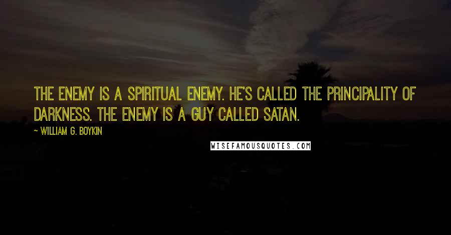 William G. Boykin Quotes: The enemy is a spiritual enemy. He's called the principality of darkness. The enemy is a guy called Satan.