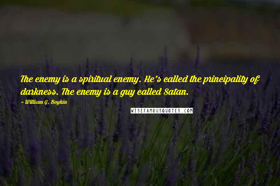 William G. Boykin Quotes: The enemy is a spiritual enemy. He's called the principality of darkness. The enemy is a guy called Satan.