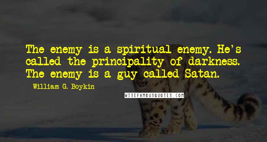 William G. Boykin Quotes: The enemy is a spiritual enemy. He's called the principality of darkness. The enemy is a guy called Satan.
