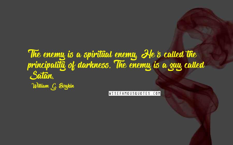William G. Boykin Quotes: The enemy is a spiritual enemy. He's called the principality of darkness. The enemy is a guy called Satan.