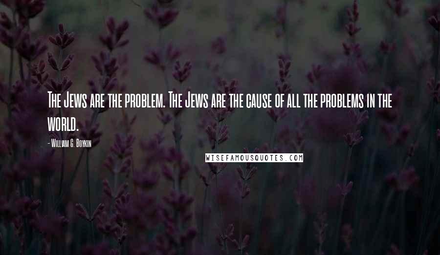 William G. Boykin Quotes: The Jews are the problem. The Jews are the cause of all the problems in the world.