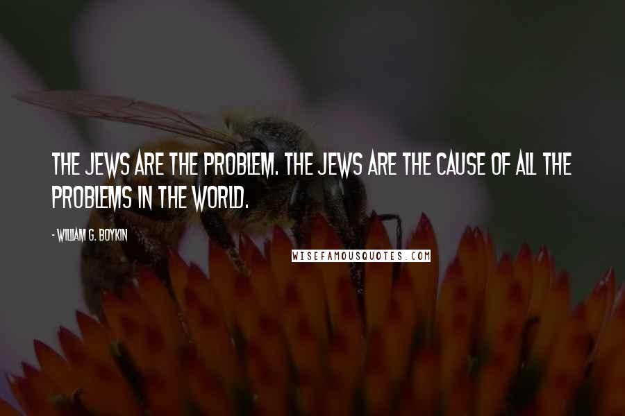 William G. Boykin Quotes: The Jews are the problem. The Jews are the cause of all the problems in the world.