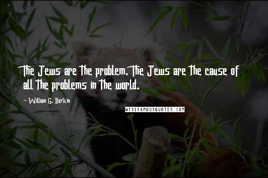 William G. Boykin Quotes: The Jews are the problem. The Jews are the cause of all the problems in the world.