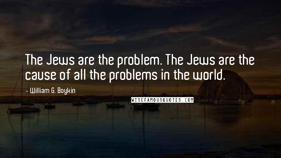 William G. Boykin Quotes: The Jews are the problem. The Jews are the cause of all the problems in the world.