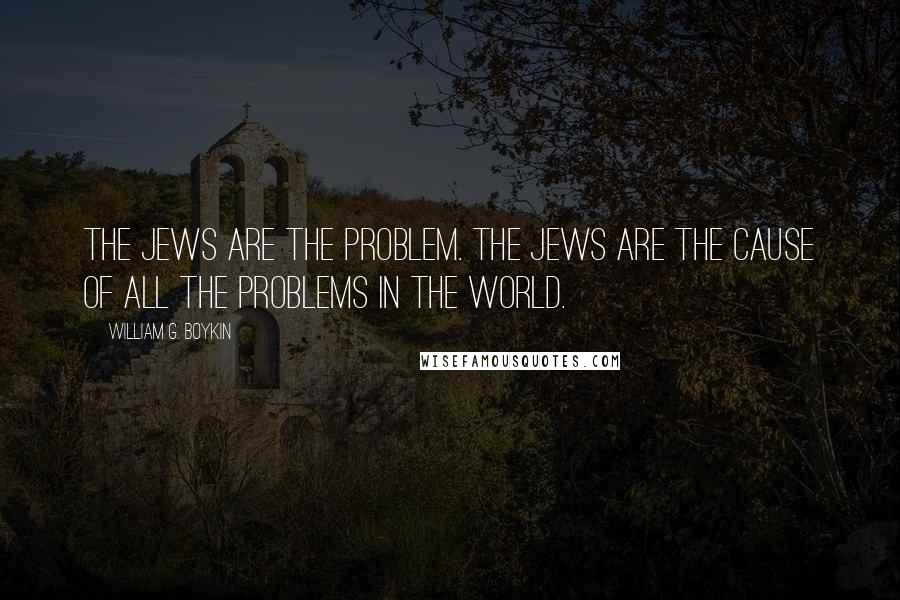 William G. Boykin Quotes: The Jews are the problem. The Jews are the cause of all the problems in the world.