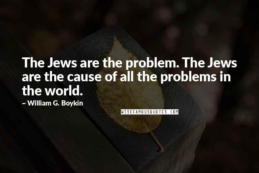 William G. Boykin Quotes: The Jews are the problem. The Jews are the cause of all the problems in the world.