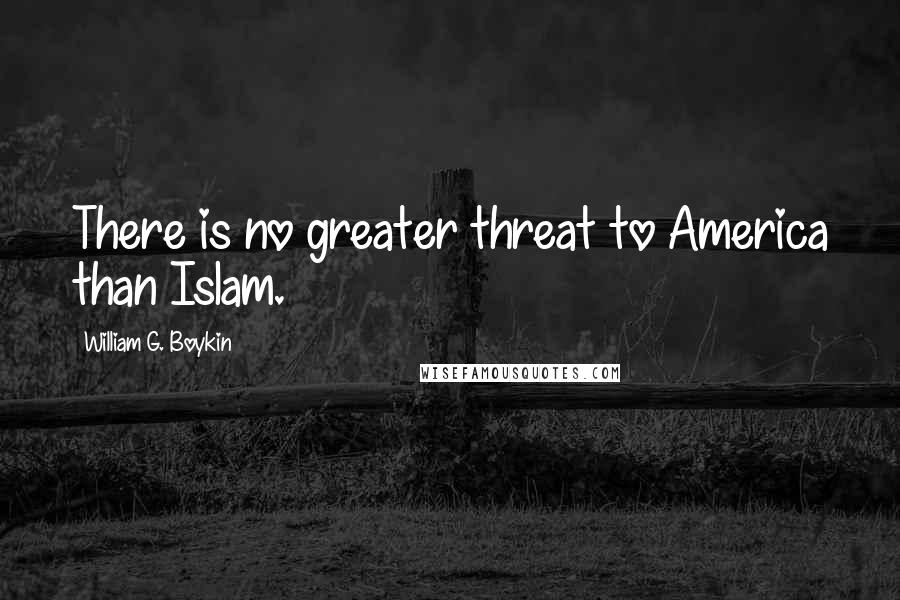 William G. Boykin Quotes: There is no greater threat to America than Islam.