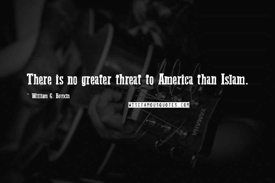 William G. Boykin Quotes: There is no greater threat to America than Islam.