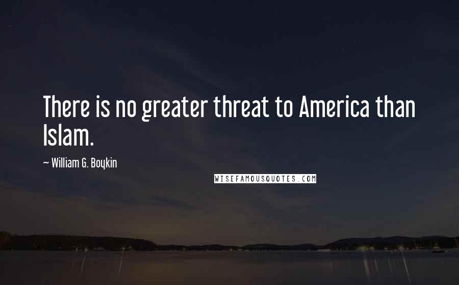 William G. Boykin Quotes: There is no greater threat to America than Islam.