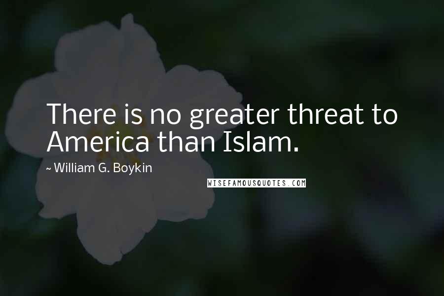 William G. Boykin Quotes: There is no greater threat to America than Islam.