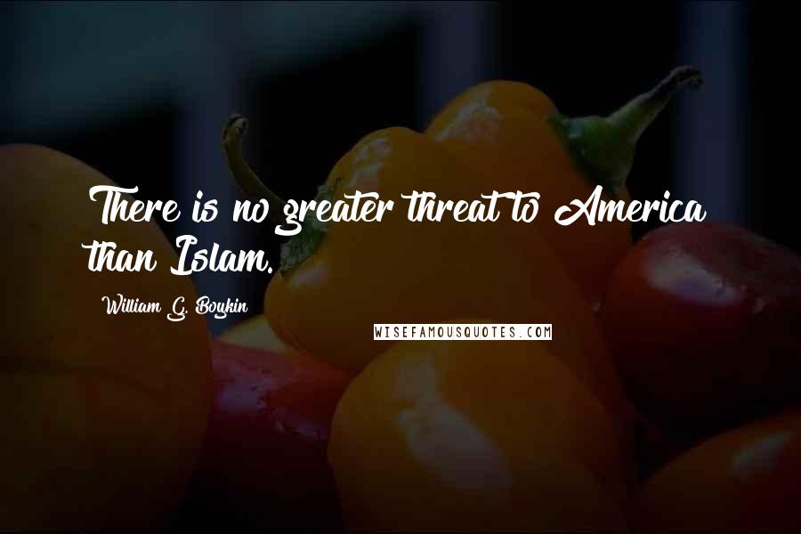 William G. Boykin Quotes: There is no greater threat to America than Islam.