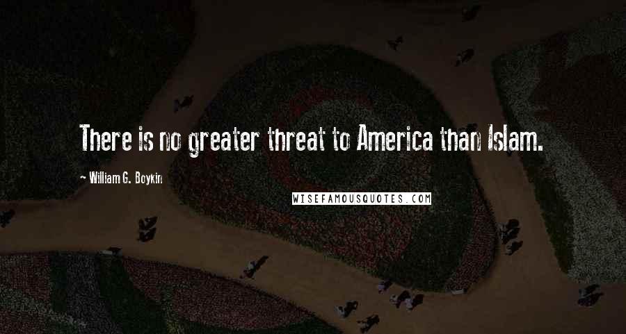 William G. Boykin Quotes: There is no greater threat to America than Islam.