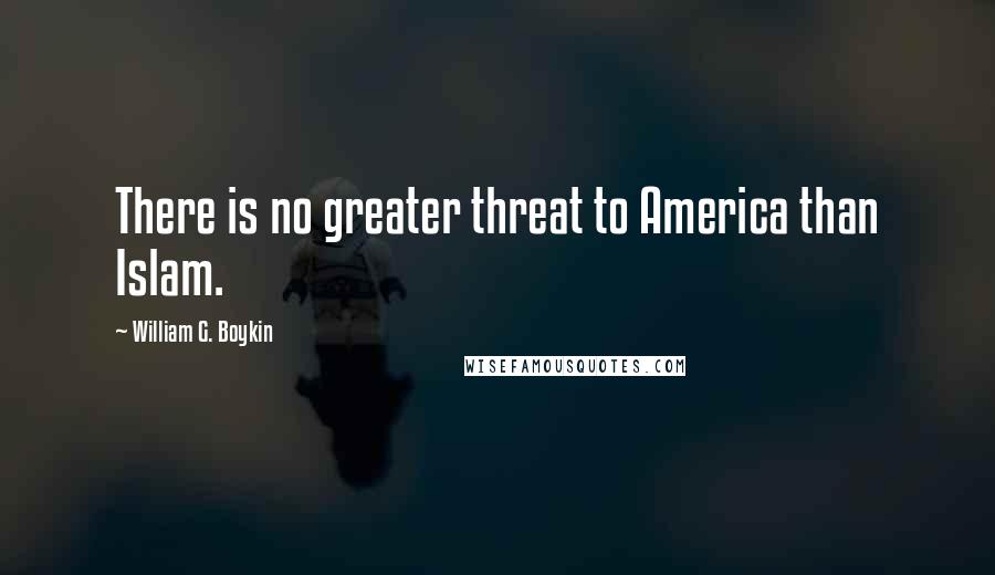 William G. Boykin Quotes: There is no greater threat to America than Islam.