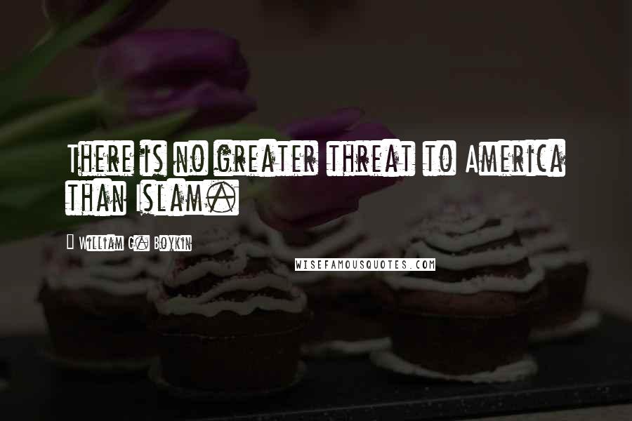 William G. Boykin Quotes: There is no greater threat to America than Islam.