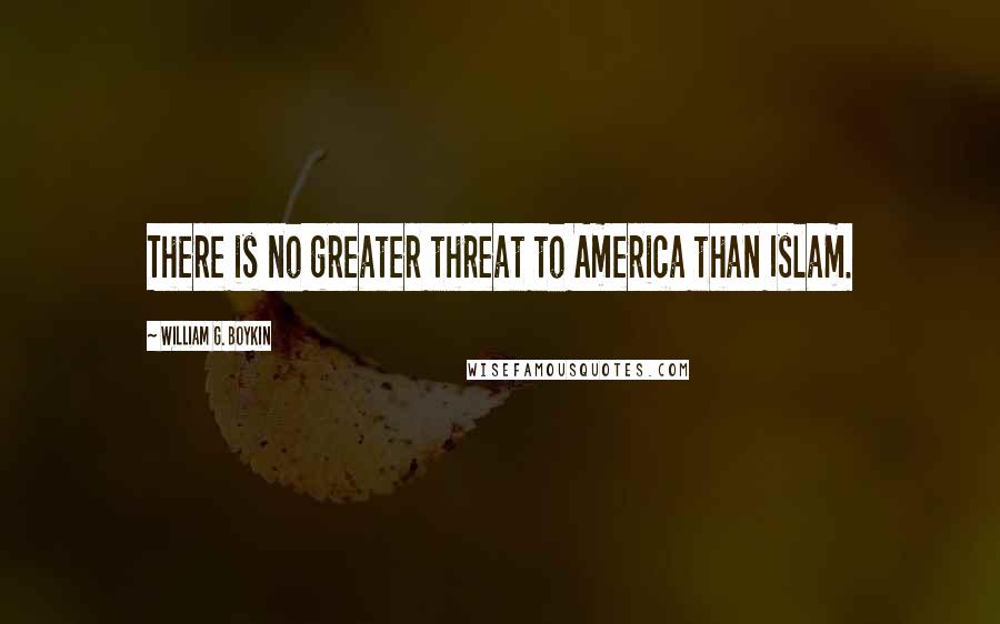 William G. Boykin Quotes: There is no greater threat to America than Islam.