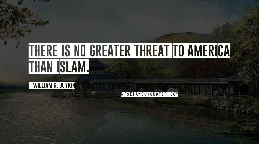 William G. Boykin Quotes: There is no greater threat to America than Islam.